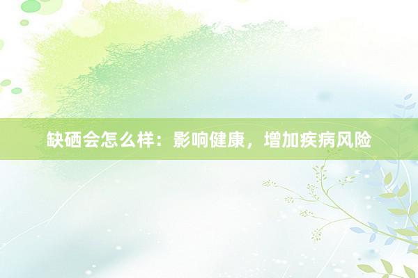 缺硒会怎么样：影响健康，增加疾病风险