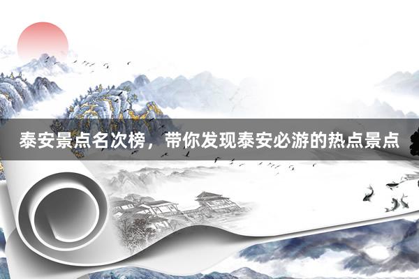 泰安景点名次榜，带你发现泰安必游的热点景点