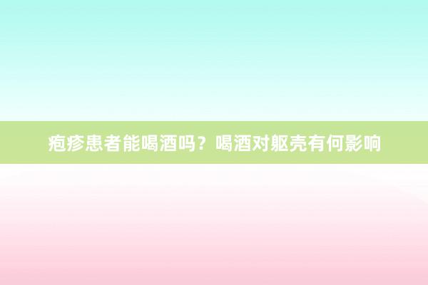 疱疹患者能喝酒吗？喝酒对躯壳有何影响