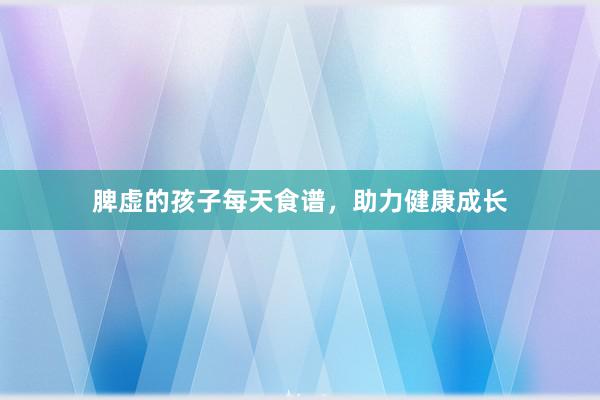 脾虚的孩子每天食谱，助力健康成长