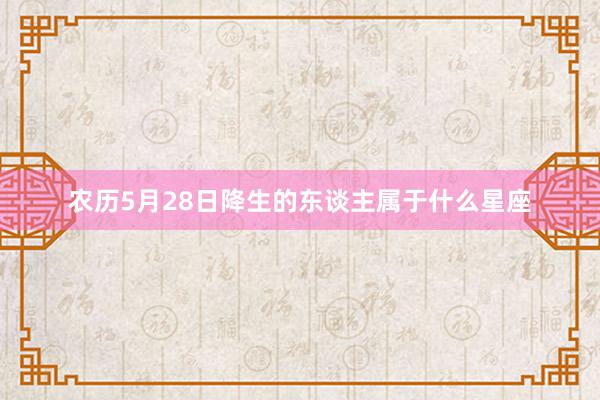 农历5月28日降生的东谈主属于什么星座