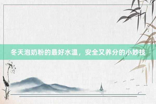 冬天泡奶粉的最好水温，安全又养分的小妙技