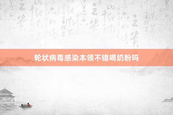 轮状病毒感染本领不错喝奶粉吗